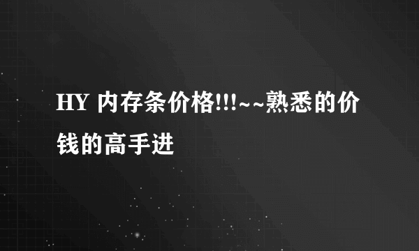 HY 内存条价格!!!~~熟悉的价钱的高手进