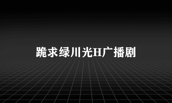 跪求绿川光H广播剧