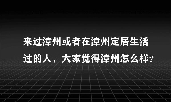 来过漳州或者在漳州定居生活过的人，大家觉得漳州怎么样？