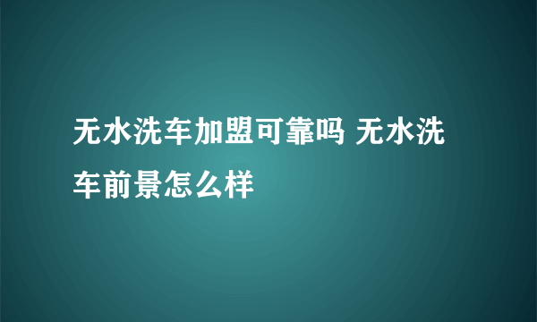 无水洗车加盟可靠吗 无水洗车前景怎么样