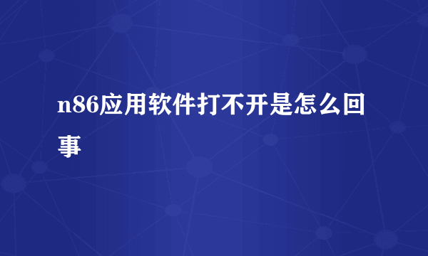 n86应用软件打不开是怎么回事