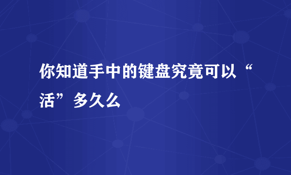 你知道手中的键盘究竟可以“活”多久么