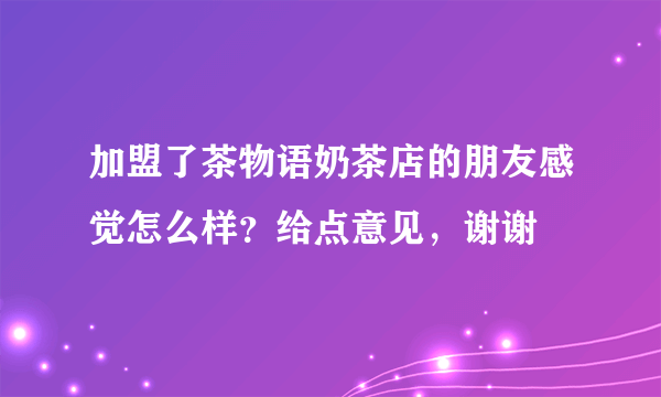 加盟了茶物语奶茶店的朋友感觉怎么样？给点意见，谢谢