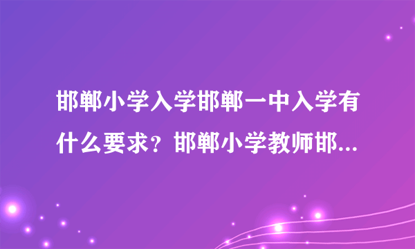 邯郸小学入学邯郸一中入学有什么要求？邯郸小学教师邯郸一中教师有知道的嘛？