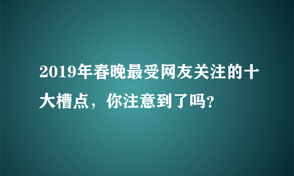 2019年春晚最受网友关注的十大槽点，你注意到了吗？