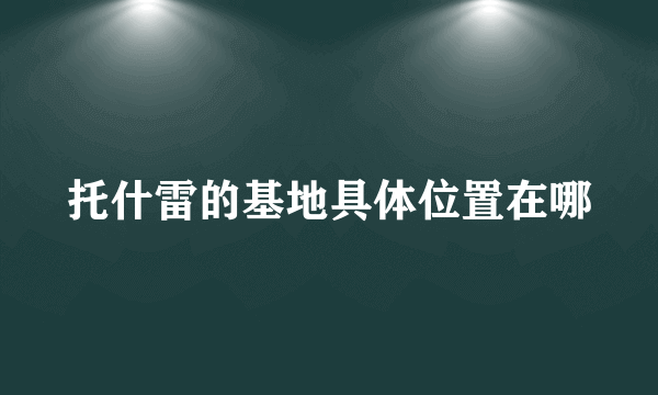 托什雷的基地具体位置在哪