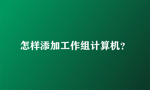 怎样添加工作组计算机？