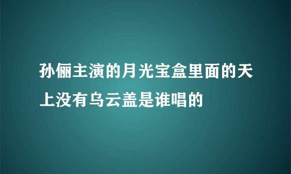 孙俪主演的月光宝盒里面的天上没有乌云盖是谁唱的