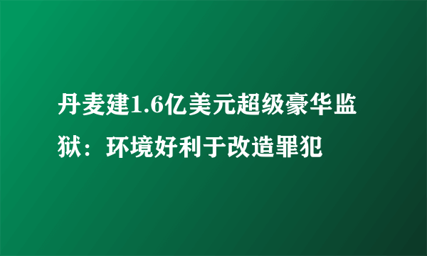 丹麦建1.6亿美元超级豪华监狱：环境好利于改造罪犯