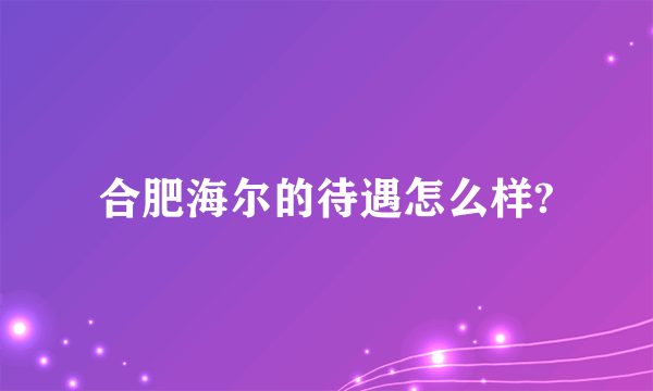 合肥海尔的待遇怎么样?