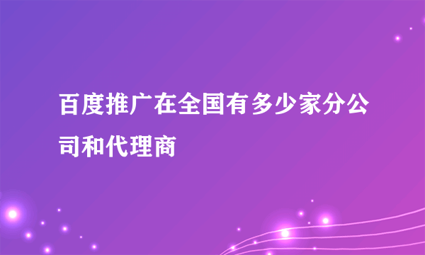 百度推广在全国有多少家分公司和代理商