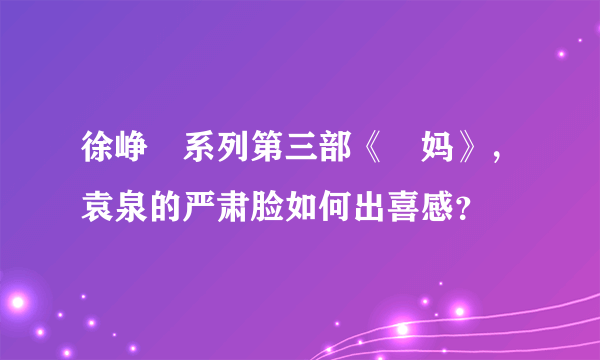 徐峥囧系列第三部《囧妈》，袁泉的严肃脸如何出喜感？