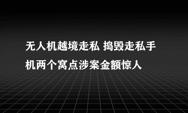 无人机越境走私 捣毁走私手机两个窝点涉案金额惊人