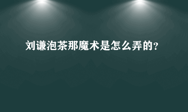 刘谦泡茶那魔术是怎么弄的？