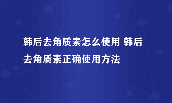 韩后去角质素怎么使用 韩后去角质素正确使用方法