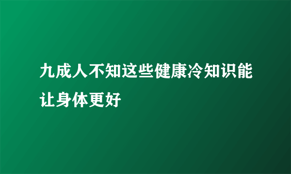 九成人不知这些健康冷知识能让身体更好