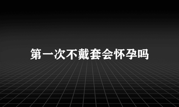 第一次不戴套会怀孕吗