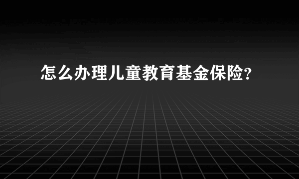 怎么办理儿童教育基金保险？