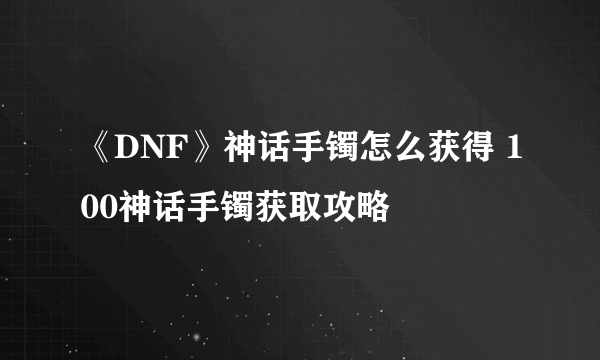 《DNF》神话手镯怎么获得 100神话手镯获取攻略