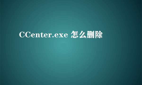 CCenter.exe 怎么删除