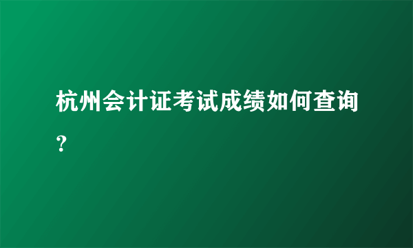 杭州会计证考试成绩如何查询？