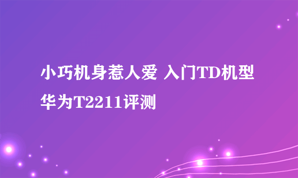 小巧机身惹人爱 入门TD机型华为T2211评测