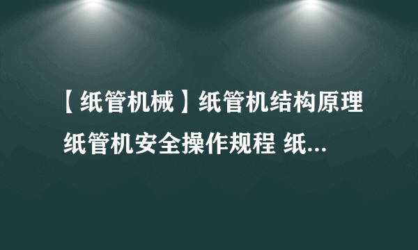 【纸管机械】纸管机结构原理 纸管机安全操作规程 纸管机械设备知识