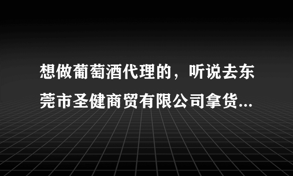 想做葡萄酒代理的，听说去东莞市圣健商贸有限公司拿货，价格行业最低，酒质很好，靠谱吗？