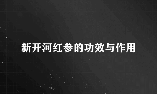 新开河红参的功效与作用