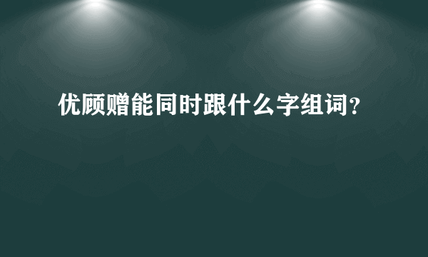 优顾赠能同时跟什么字组词？