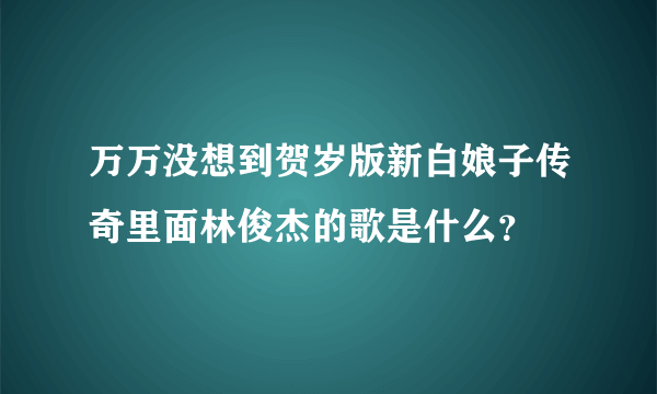 万万没想到贺岁版新白娘子传奇里面林俊杰的歌是什么？