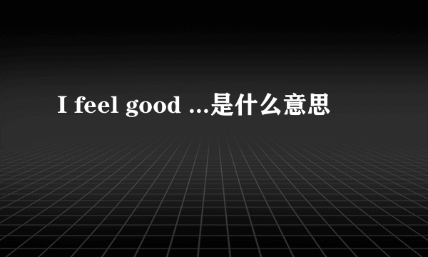 I feel good ...是什么意思