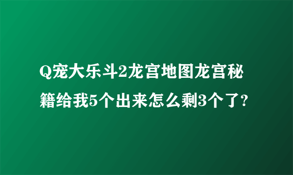 Q宠大乐斗2龙宫地图龙宫秘籍给我5个出来怎么剩3个了?