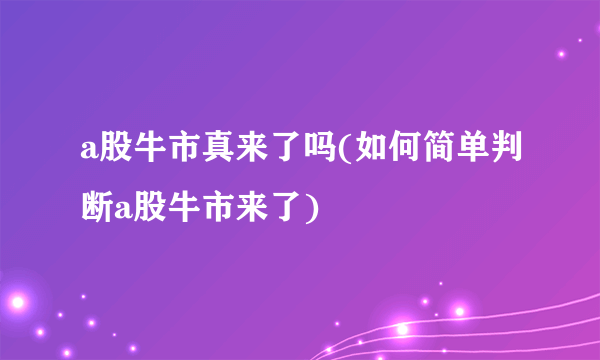 a股牛市真来了吗(如何简单判断a股牛市来了)