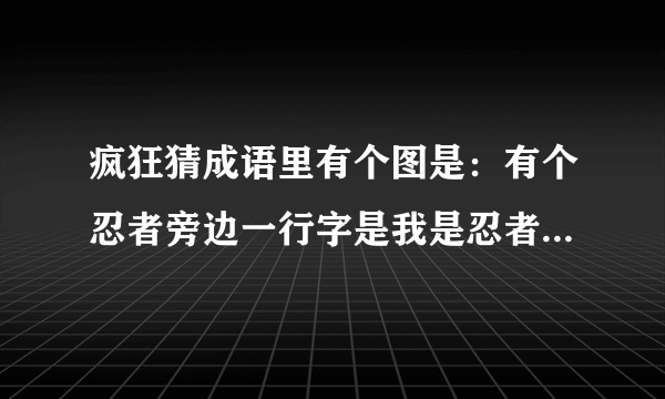 疯狂猜成语里有个图是：有个忍者旁边一行字是我是忍者第一，这是什么成语啊？