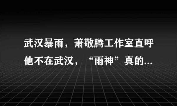 武汉暴雨，萧敬腾工作室直呼他不在武汉，“雨神”真的每次出活动都下雨吗？