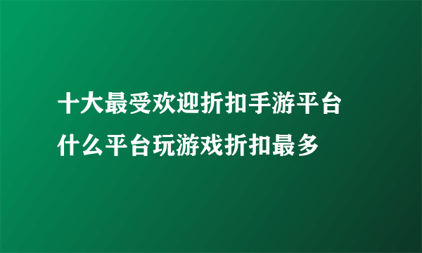 十大最受欢迎折扣手游平台 什么平台玩游戏折扣最多