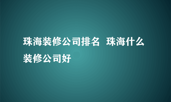 珠海装修公司排名  珠海什么装修公司好