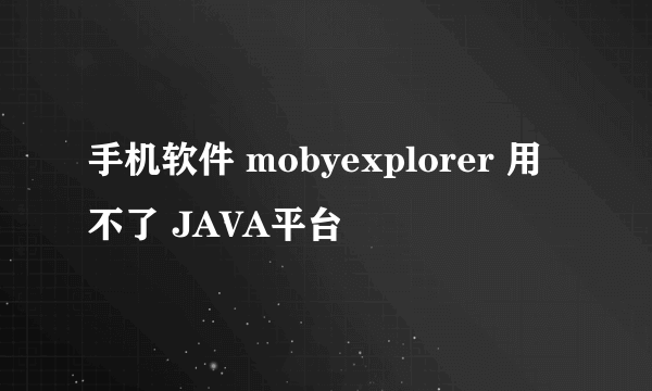 手机软件 mobyexplorer 用不了 JAVA平台