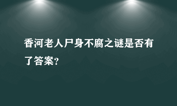 香河老人尸身不腐之谜是否有了答案？