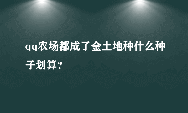 qq农场都成了金土地种什么种子划算？