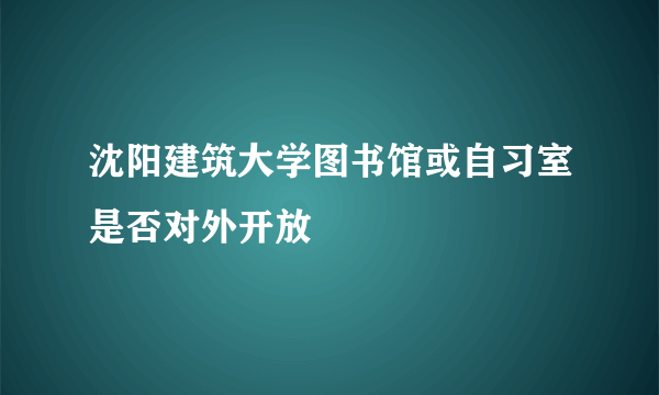 沈阳建筑大学图书馆或自习室是否对外开放