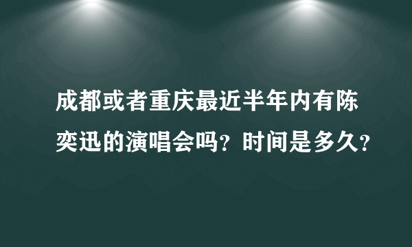 成都或者重庆最近半年内有陈奕迅的演唱会吗？时间是多久？