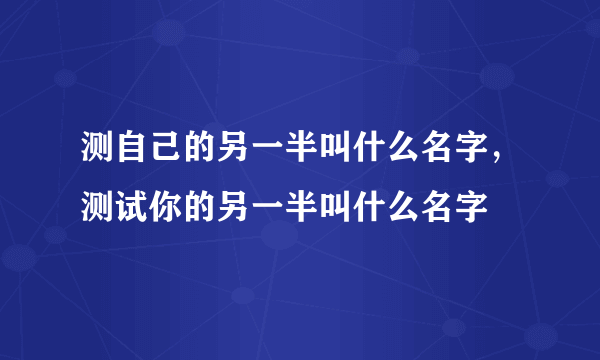 测自己的另一半叫什么名字，测试你的另一半叫什么名字