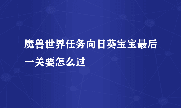 魔兽世界任务向日葵宝宝最后一关要怎么过