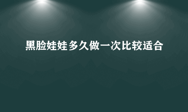 黑脸娃娃多久做一次比较适合