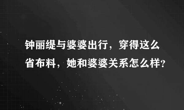 钟丽缇与婆婆出行，穿得这么省布料，她和婆婆关系怎么样？