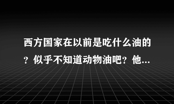 西方国家在以前是吃什么油的？似乎不知道动物油吧？他们很久以前就用植物油吗？