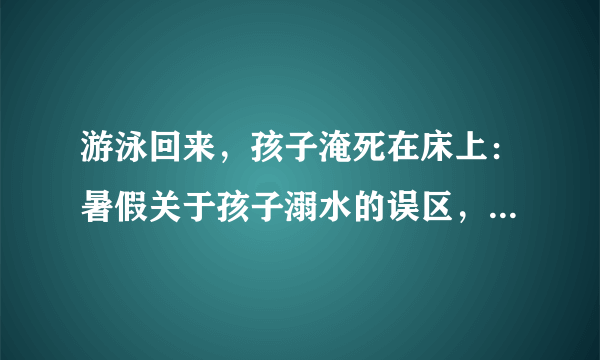 游泳回来，孩子淹死在床上：暑假关于孩子溺水的误区，你一定要知道