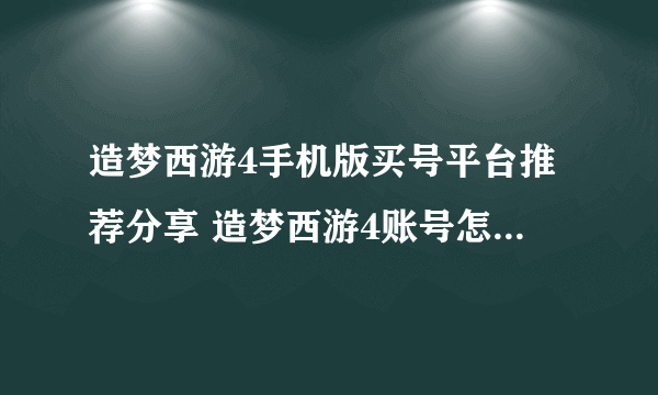 造梦西游4手机版买号平台推荐分享 造梦西游4账号怎么买便宜